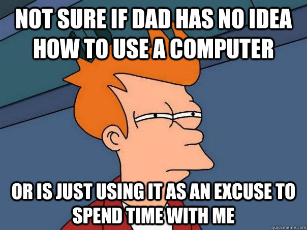 Not sure if dad has no idea how to use a computer Or is just using it as an excuse to spend time with me  Futurama Fry