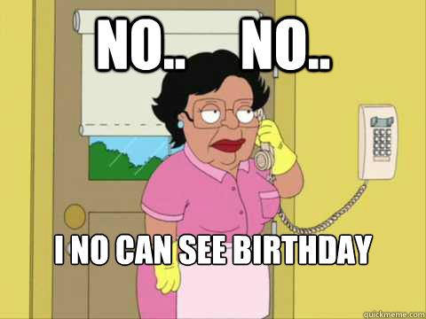 No..     No.. I no can see birthday pictures.  No..  Family Guy Maid Meme