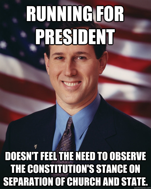 Running for President Doesn't feel the need to observe the constitution's stance on separation of church and state.  Rick Santorum