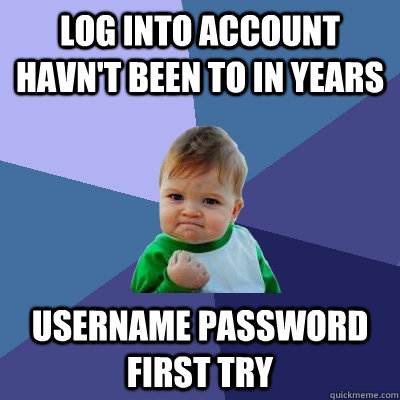 log into account havn't been to in years username password first try  Success Kid