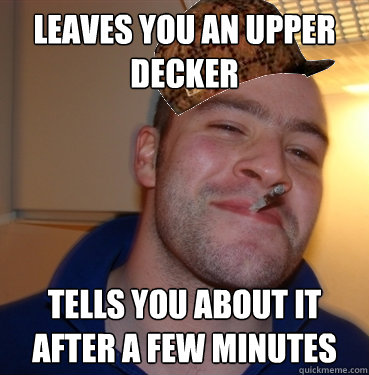 Leaves you an upper decker tells you about it after a few minutes - Leaves you an upper decker tells you about it after a few minutes  Scumbag Good Guy Greg