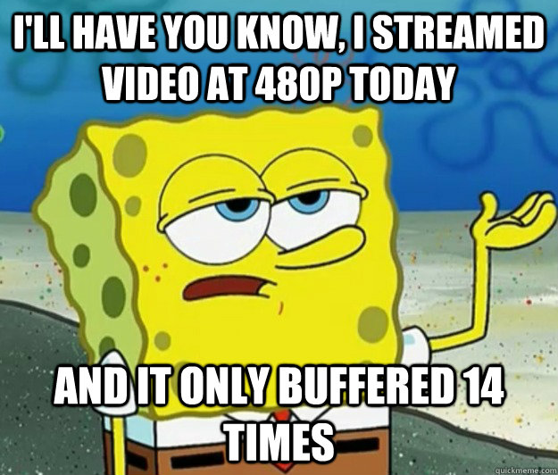 I'll have you know, I streamed video at 480p today And it only buffered 14 times - I'll have you know, I streamed video at 480p today And it only buffered 14 times  Tough Spongebob