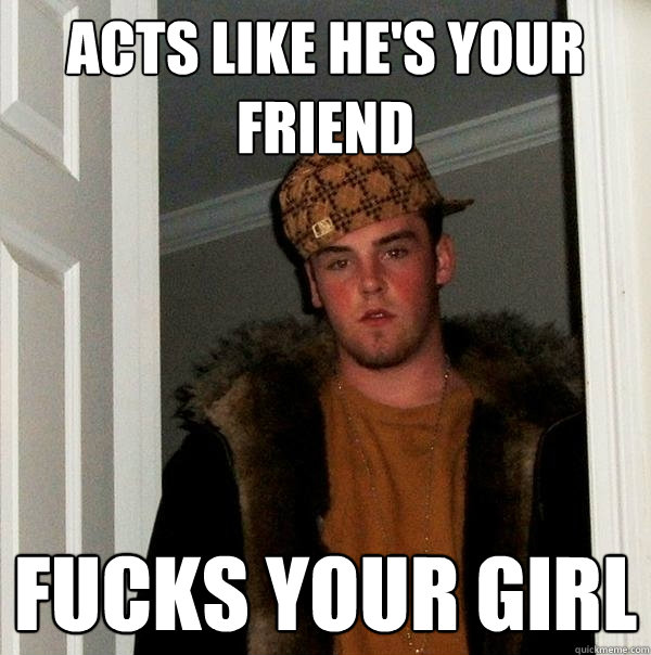 acts like he's your friend Fucks your Girl  Scumbag Steve