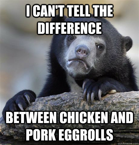 i can't tell the difference between chicken and pork eggrolls - i can't tell the difference between chicken and pork eggrolls  Confession Bear