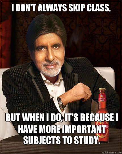 I don't always skip class, But when I do, it's because I have more important subjects to study. subjects to study. - I don't always skip class, But when I do, it's because I have more important subjects to study. subjects to study.  desi memes