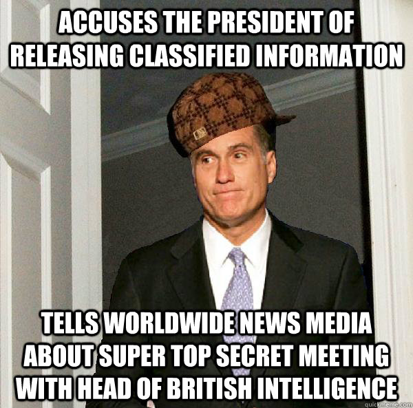 Accuses the president of releasing classified information Tells worldwide news media about super top secret meeting with head of British Intelligence   Scumbag Mitt Romney