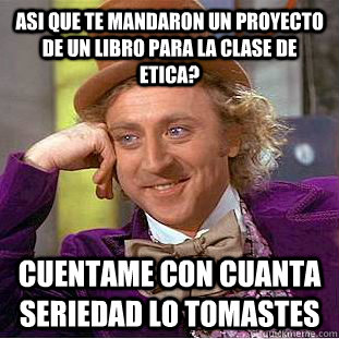 asi que te mandaron un proyecto de un libro para la clase de etica? cuentame con cuanta seriedad lo tomastes  Condescending Wonka