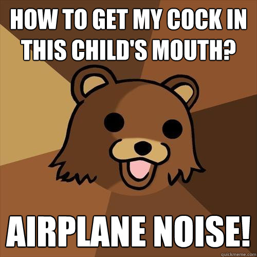 How to get my cock in this child's mouth? Airplane Noise!  Pedobear