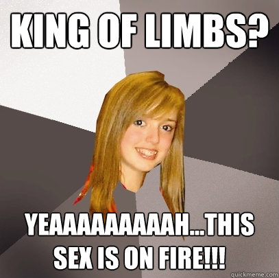 king of limbs? yeaaaaaaaaah...this sex is on fire!!!  Musically Oblivious 8th Grader