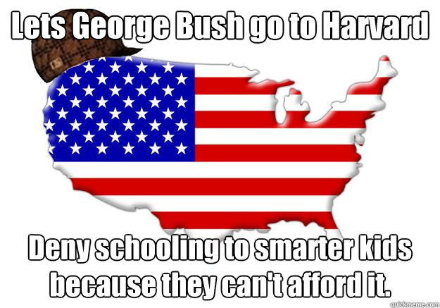 Lets George Bush go to Harvard Deny schooling to smarter kids because they can't afford it.  Scumbag america