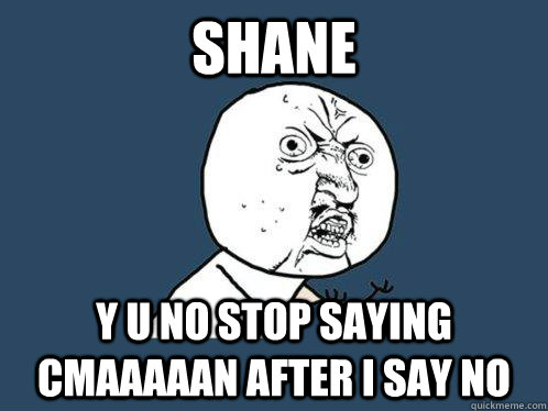 Shane y u no stop saying cmaaaaan after i say no  Y U No