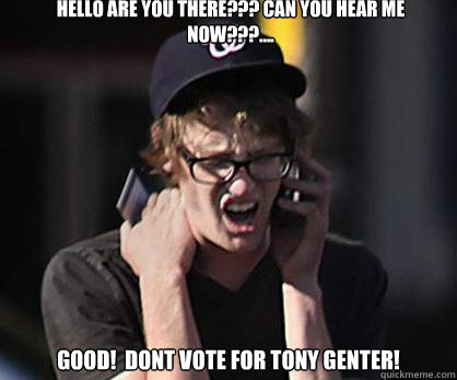 Hello are you there??? CAN YOU HEAR ME NOW???.... GOOD!  dONT VOTE FOR TONY GENTER!   Sad Hipster