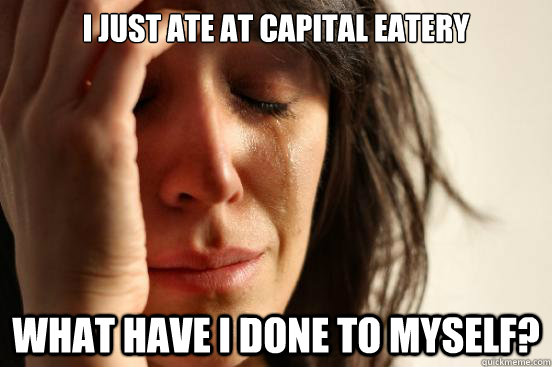 I just ate at Capital Eatery What have I done to myself?  First World Problems