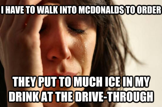 I HAVE TO WALK INTO MCDONALDS TO ORDER THEY PUT TO MUCH ICE IN MY DRINK AT THE DRIVE-THROUGH - I HAVE TO WALK INTO MCDONALDS TO ORDER THEY PUT TO MUCH ICE IN MY DRINK AT THE DRIVE-THROUGH  untitled meme