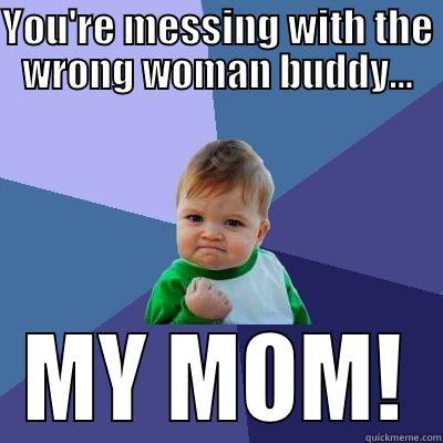 My mom rocks - YOU'RE MESSING WITH THE WRONG WOMAN BUDDY... MY MOM! Success Kid