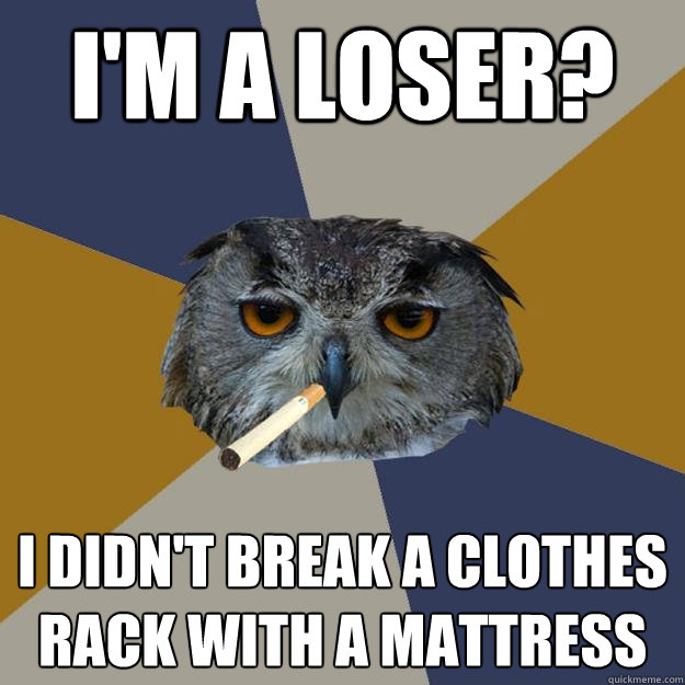 I'm a loser? I didn't break a clothes rack with a mattress  Art Student Owl