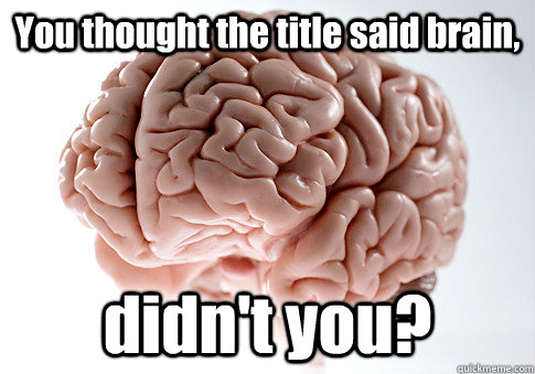 You thought the title said brain, didn't you?  Scumbag Brain