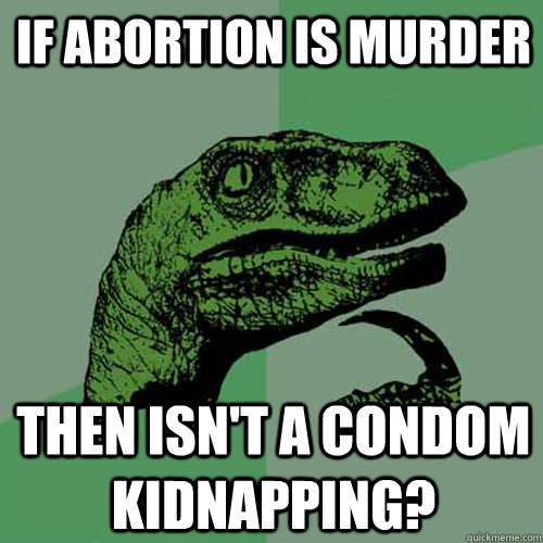 If abortion is murder Then isn't a condom kidnapping?  Philosoraptor