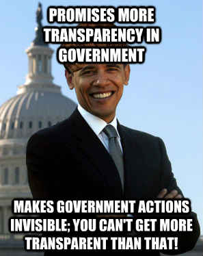 Promises more transparency in government Makes government actions invisible; you can't get more transparent than that!  Scumbag Obama