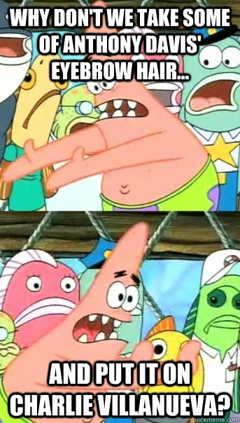 why don't we take some of anthony davis' eyebrow hair... and put it on charlie villanueva?  Push it somewhere else Patrick