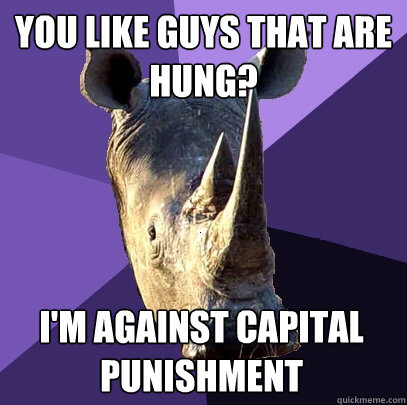 you like guys that are hung? i'm against capital punishment  Sexually Oblivious Rhino