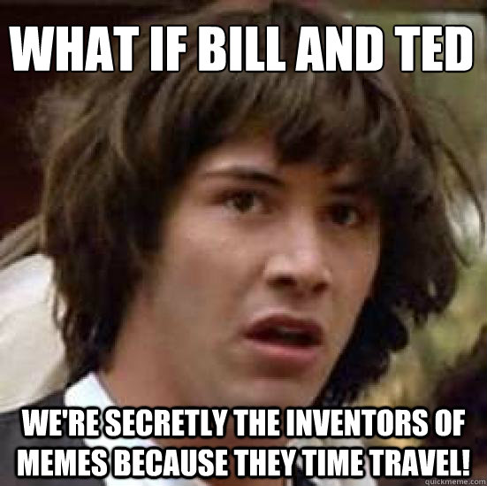 What if Bill and Ted We're secretly The inventors of memes because they time travel!  conspiracy keanu