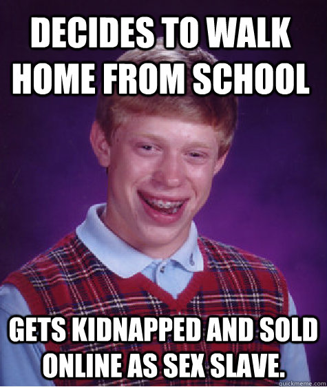 Decides to walk home from school Gets kidnapped and sold online as sex slave.  Bad Luck Brian