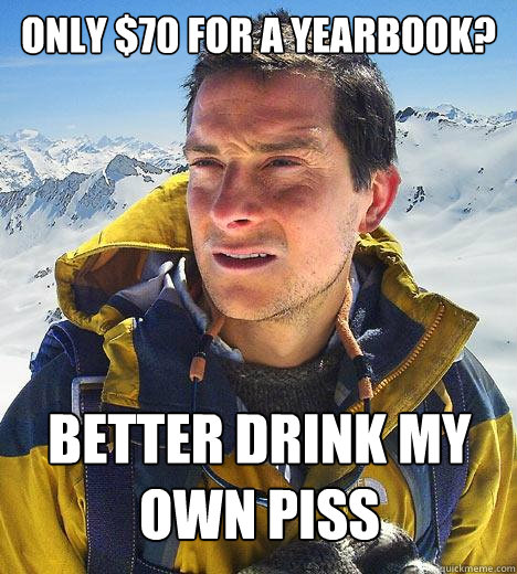 Only $70 for a yearbook? Better drink my own piss - Only $70 for a yearbook? Better drink my own piss  Bear Grylls