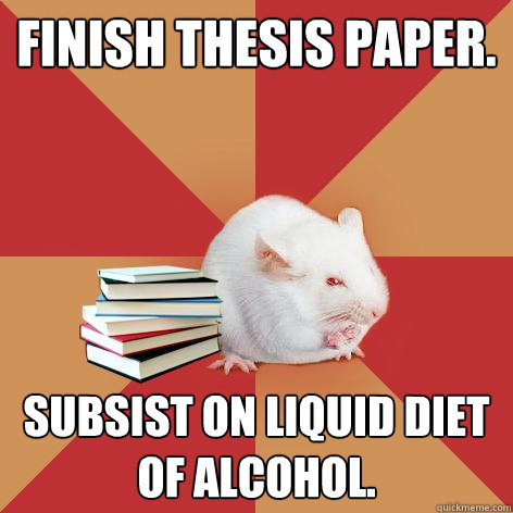 Finish thesis paper. Subsist on liquid diet of alcohol. - Finish thesis paper. Subsist on liquid diet of alcohol.  Science Major Mouse