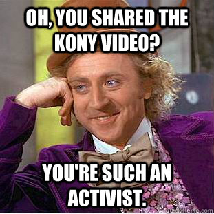 Oh, you shared the kony video? You're such an activist.  Condescending Wonka