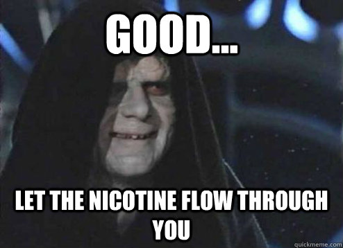 good... let the nicotine flow through you   Emperor Palpatine