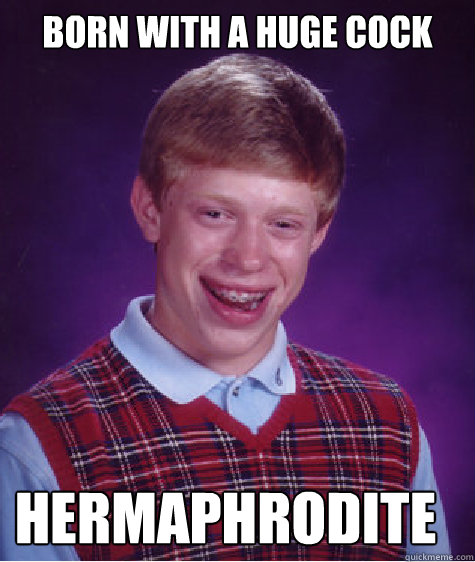 born with a huge cock hermaphrodite  Bad Luck Brian