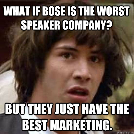 What if Bose is the worst speaker company? But they just have the best marketing.  conspiracy keanu