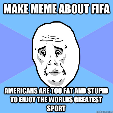 Make meme about fifa americans are too fat and stupid to enjoy the worlds greatest sport  Okay Guy