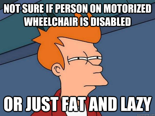 Not sure if person on motorized wheelchair is disabled or just fat and lazy  Futurama Fry