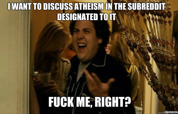 I want to discuss atheism in the subreddit designated to it FUCK ME, RIGHT?  fuck me right