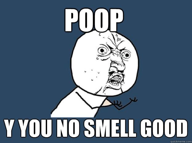 Poop Y you no smell good  