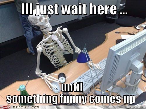         ILL JUST WAIT HERE ...        UNTIL SOMETHING FUNNY COMES UP  Misc