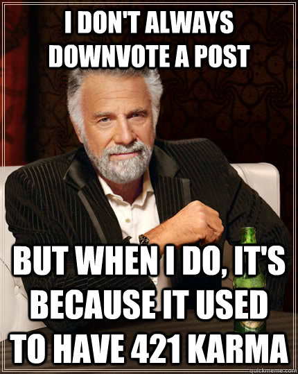 I don't always downvote a post But when I do, it's because it used to have 421 karma - I don't always downvote a post But when I do, it's because it used to have 421 karma  The Most Interesting Man In The World