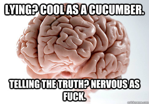 Lying? Cool as a cucumber. Telling the truth? Nervous as fuck.  Scumbag Brain