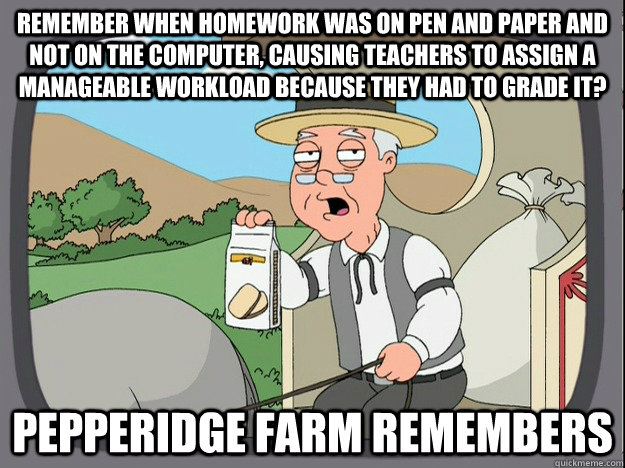 Remember when homework was on pen and paper and not on the computer, causing teachers to assign a manageable workload because they had to grade it? Pepperidge farm remembers  Pepperidge Farm Remembers