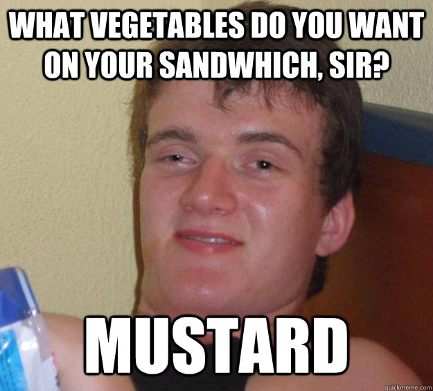 What vegetables do you want on your sandwhich, sir? Mustard  10 Guy