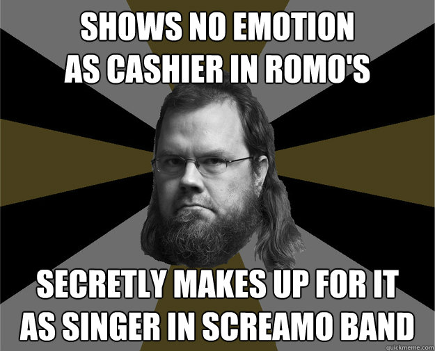 shows no emotion
as cashier in romo's secretly makes up for it
as singer in screamo band - shows no emotion
as cashier in romo's secretly makes up for it
as singer in screamo band  Steve from Romos