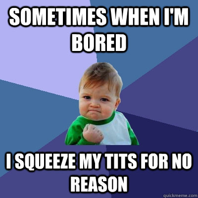 Sometimes when i'm bored I squeeze my tits for no reason  Success Kid