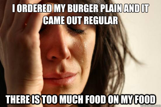 I ordered my burger plain and it came out regular There is too much food on my food  First World Problems