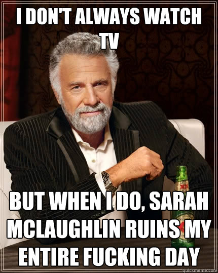 I don't always watch tv But when I do, sarah mclaughlin ruins my entire fucking day  The Most Interesting Man In The World