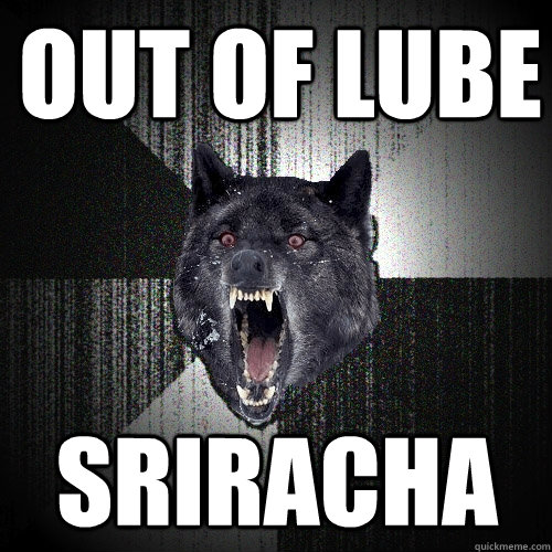 Out of lube sriracha  Insanity Wolf