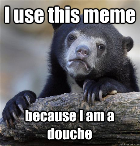 I use this meme because I am a douche - I use this meme because I am a douche  Confession Bear