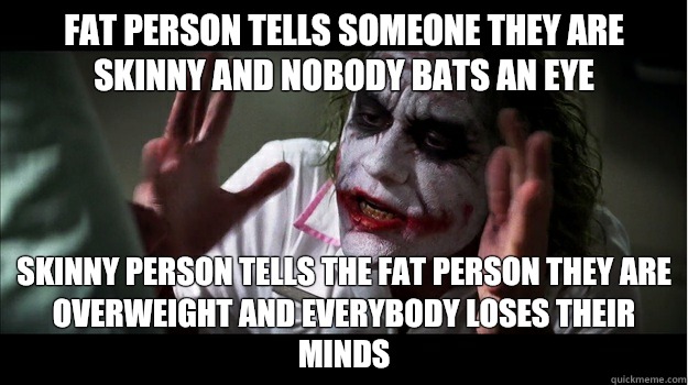 Fat person tells someone they are skinny and nobody bats an eye Skinny person tells the fat person they are overweight and everybody loses their minds  Joker Mind Loss