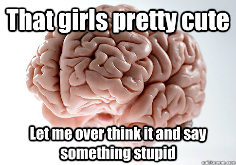 That girls pretty cute Let me over think it and say something stupid  Scumbag Brain